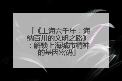 《上海六千年：海纳百川的文明之路》：解锁上海城市精神的基因密码