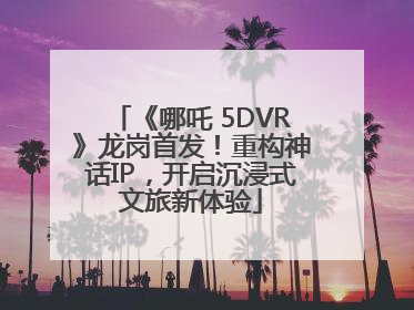 《哪吒 5DVR》龙岗首发！重构神话IP，开启沉浸式文旅新体验