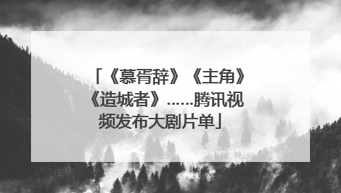 《慕胥辞》《主角》《造城者》……腾讯视频发布大剧片单