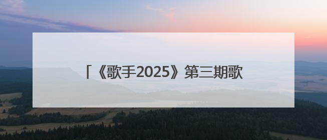 《歌手2025》第三期歌单揭晓：GAI周延唱汪峰《北京北京》，马嘉祺唱S.H.E《你曾是少年》