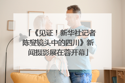 《见证！新华社记者陈燮镜头中的四川》新闻摄影展在蓉开幕