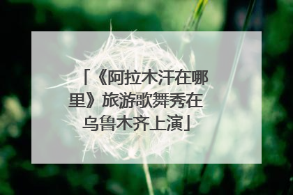 《阿拉木汗在哪里》旅游歌舞秀在乌鲁木齐上演