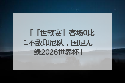 「世预赛」客场0比1不敌印尼队，国足无缘2026世界杯