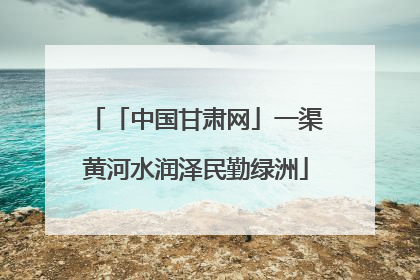 「中国甘肃网」一渠黄河水润泽民勤绿洲
