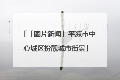 「图片新闻」平凉市中心城区扮靓城市街景