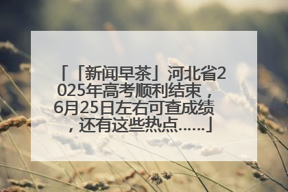 「新闻早茶」河北省2025年高考顺利结束，6月25日左右可查成绩，还有这些热点……