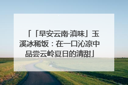 「早安云南·滇味」玉溪冰稀饭：在一口沁凉中品尝云岭夏日的清甜