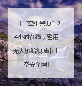 “空中警力”24小时在线，警用无人机编织城市上空安全网