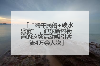 “端午民俗+碳水盛宴”，沪东新村街道的这场活动吸引客流4万余人次