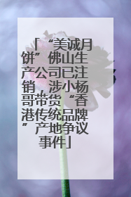 “美诚月饼”佛山生产公司已注销，涉小杨哥带货“香港传统品牌”产地争议事件