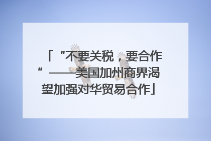 “不要关税，要合作”——美国加州商界渴望加强对华贸易合作