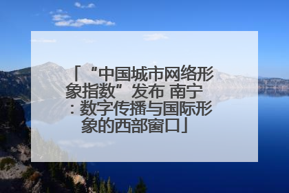 “中国城市网络形象指数”发布 南宁：数字传播与国际形象的西部窗口