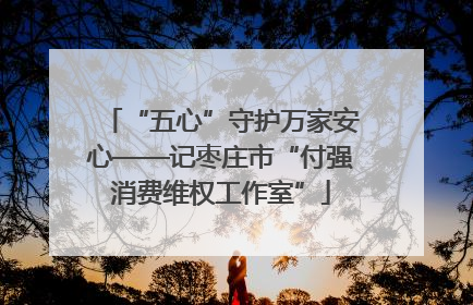 “五心”守护万家安心——记枣庄市“付强消费维权工作室”