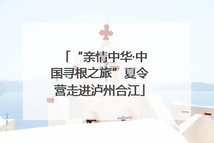 “亲情中华·中国寻根之旅”夏令营走进泸州合江