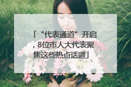 “代表通道”开启，8位市人大代表聚焦这些热点话题