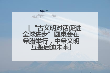 “古文明对话促进全球进步”圆桌会在希腊举行，中希文明互鉴启迪未来