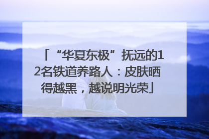 “华夏东极”抚远的12名铁道养路人：皮肤晒得越黑，越说明光荣
