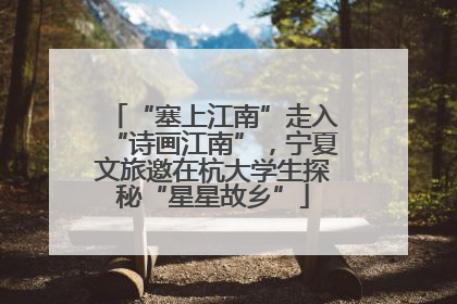 “塞上江南”走入“诗画江南”，宁夏文旅邀在杭大学生探秘“星星故乡”