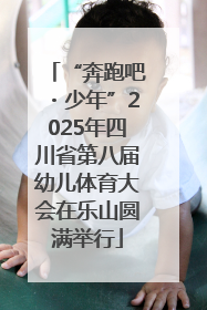 “奔跑吧・少年”2025年四川省第八届幼儿体育大会在乐山圆满举行