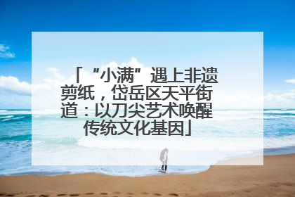 “小满”遇上非遗剪纸，岱岳区天平街道：以刀尖艺术唤醒传统文化基因