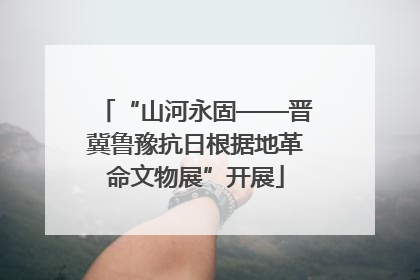 “山河永固——晋冀鲁豫抗日根据地革命文物展”开展