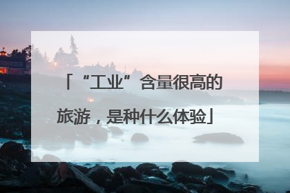 “工业”含量很高的旅游，是种什么体验