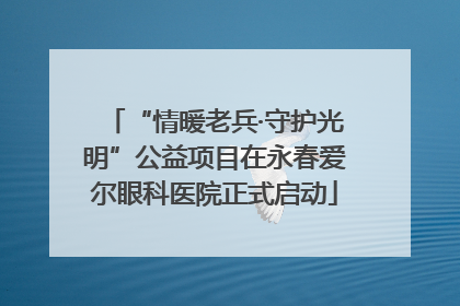 “情暖老兵·守护光明”公益项目在永春爱尔眼科医院正式启动