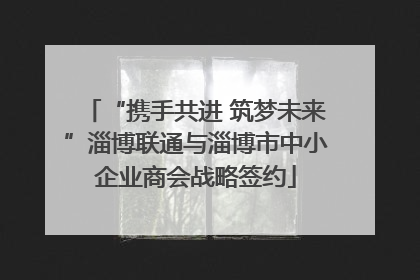 “携手共进 筑梦未来”淄博联通与淄博市中小企业商会战略签约