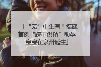 “无”中生有！福建首例“跨市供精”助孕宝宝在泉州诞生