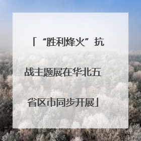 “胜利烽火”抗战主题展在华北五省区市同步开展