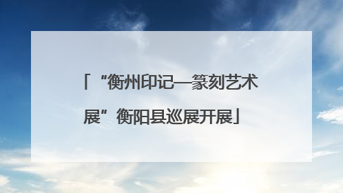 “衡州印记—篆刻艺术展”衡阳县巡展开展