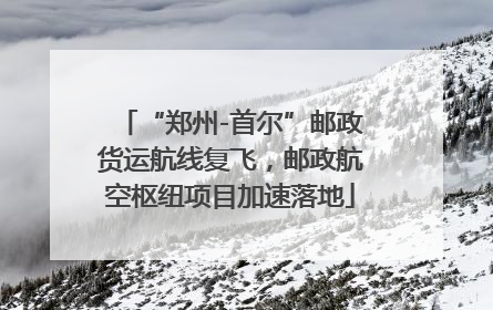 “郑州-首尔”邮政货运航线复飞，邮政航空枢纽项目加速落地
