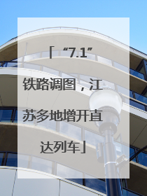 “7.1”铁路调图，江苏多地增开直达列车