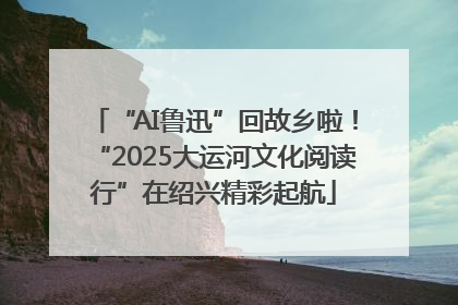 “AI鲁迅”回故乡啦！“2025大运河文化阅读行”在绍兴精彩起航