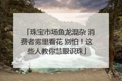 珠宝市场鱼龙混杂 消费者雾里看花 别怕！这些人教你慧眼识珠