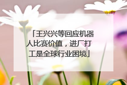 王兴兴等回应机器人比赛价值，进厂打工是全球行业困境