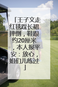 王子文走红毯踩长裙摔倒，鞋跟约20厘米，本人报平安：放心，姐们儿练过