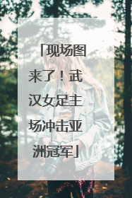 现场图来了！武汉女足主场冲击亚洲冠军