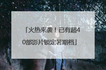 火热来袭！已有超40部影片锁定暑期档