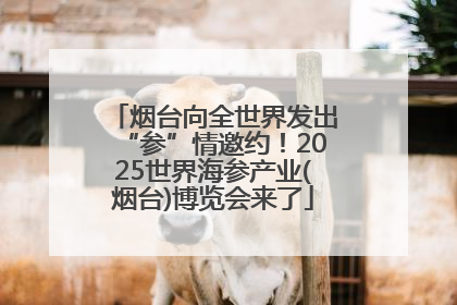 烟台向全世界发出“参”情邀约！2025世界海参产业(烟台)博览会来了