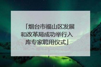 烟台市福山区发展和改革局成功举行入库专家聘用仪式