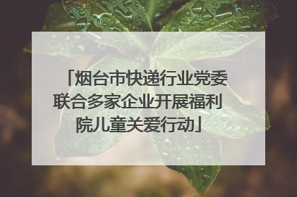 烟台市快递行业党委联合多家企业开展福利院儿童关爱行动