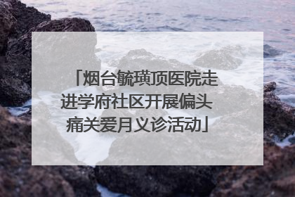 烟台毓璜顶医院走进学府社区开展偏头痛关爱月义诊活动