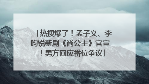 热搜爆了！孟子义、李昀锐新剧《尚公主》官宣！男方回应番位争议