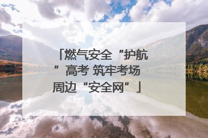燃气安全“护航”高考 筑牢考场周边“安全网”
