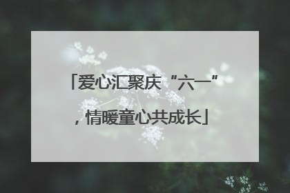 爱心汇聚庆“六一”，情暖童心共成长