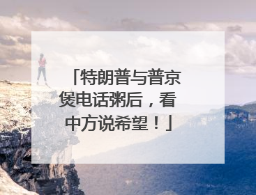 特朗普与普京煲电话粥后，看中方说希望！