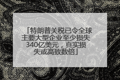 特朗普关税已令全球主要大型企业至少损失340亿美元，真实损失或高致数倍