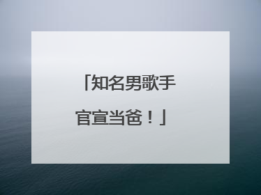 知名男歌手官宣当爸！