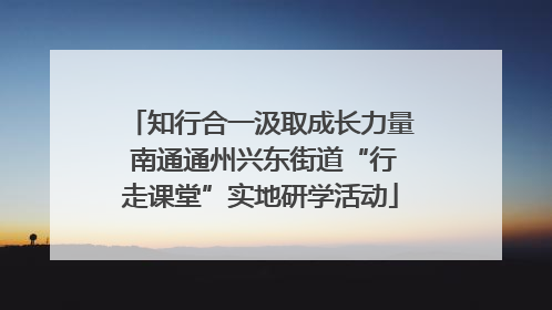 知行合一汲取成长力量 南通通州兴东街道“行走课堂”实地研学活动